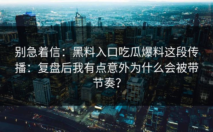 别急着信：黑料入口吃瓜爆料这段传播：复盘后我有点意外为什么会被带节奏？