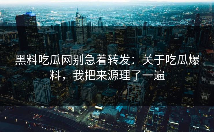 黑料吃瓜网别急着转发：关于吃瓜爆料，我把来源理了一遍
