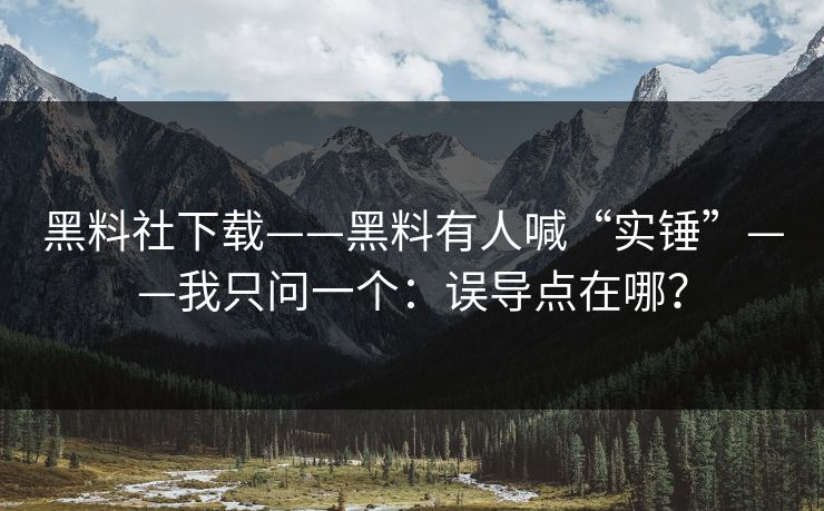黑料社下载——黑料有人喊“实锤”——我只问一个：误导点在哪？