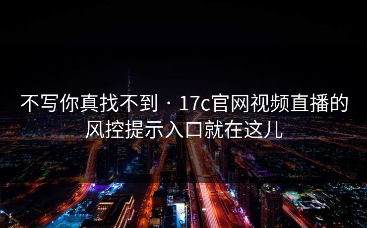 不写你真找不到 · 17c官网视频直播的风控提示入口就在这儿 不写你真找不到 · 17c官网视频直播的风控提示入口就在这儿