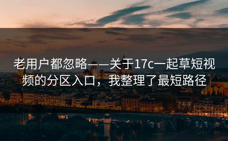 老用户都忽略——关于17c一起草短视频的分区入口，我整理了最短路径